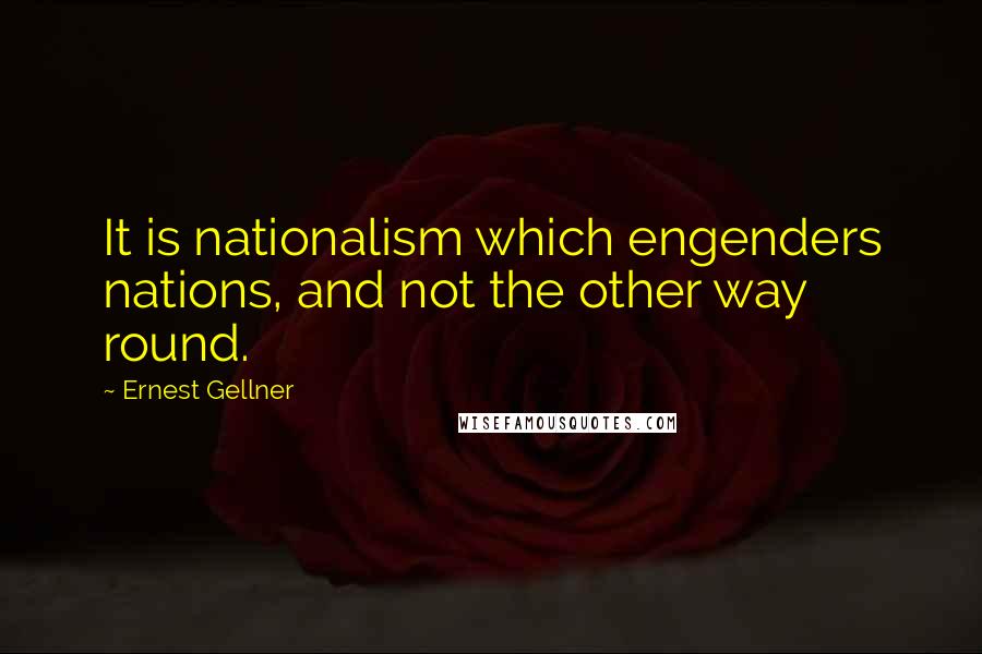 Ernest Gellner Quotes: It is nationalism which engenders nations, and not the other way round.