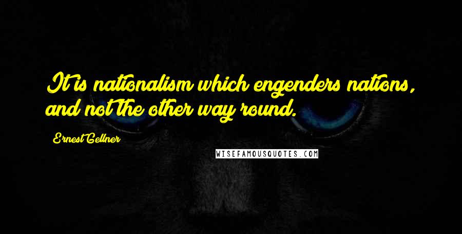 Ernest Gellner Quotes: It is nationalism which engenders nations, and not the other way round.