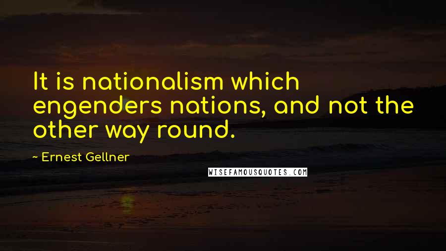 Ernest Gellner Quotes: It is nationalism which engenders nations, and not the other way round.