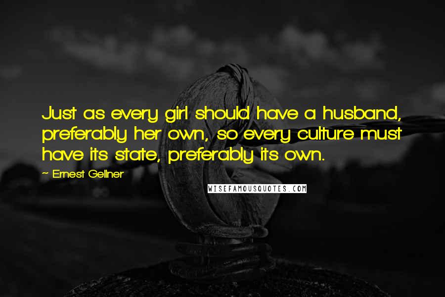 Ernest Gellner Quotes: Just as every girl should have a husband, preferably her own, so every culture must have its state, preferably its own.