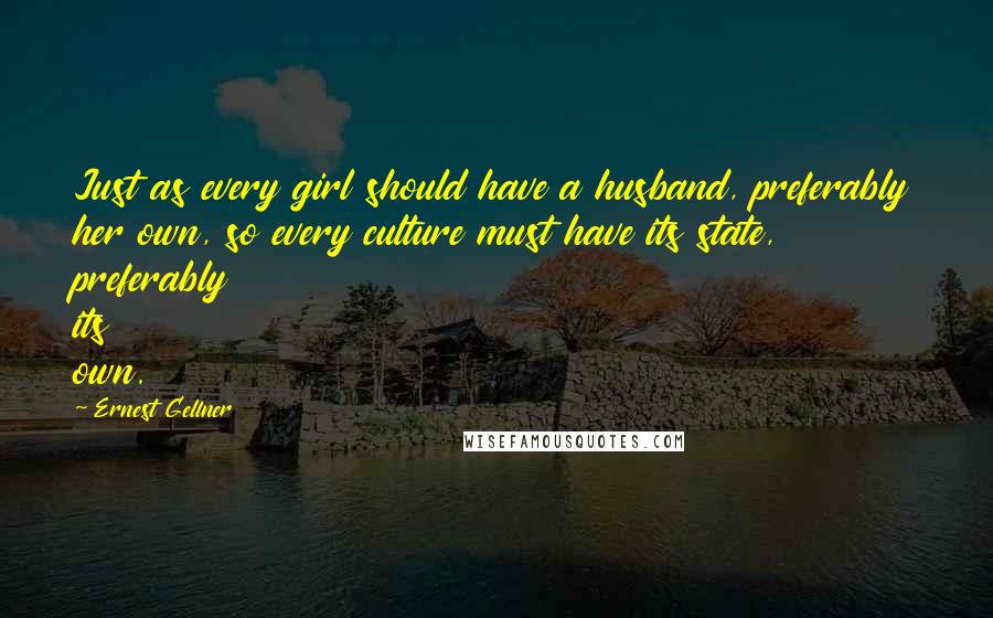 Ernest Gellner Quotes: Just as every girl should have a husband, preferably her own, so every culture must have its state, preferably its own.