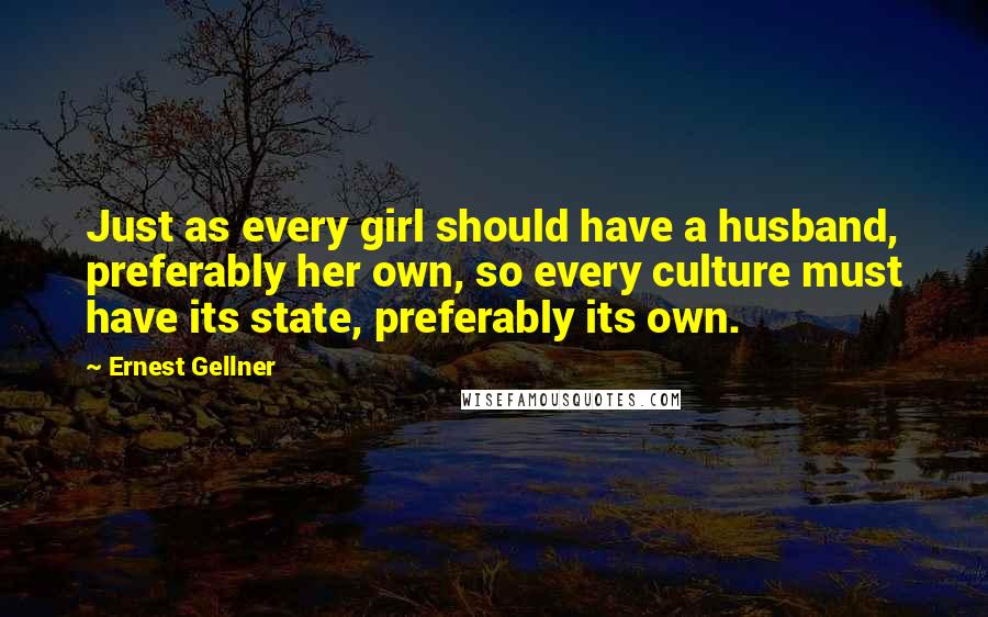 Ernest Gellner Quotes: Just as every girl should have a husband, preferably her own, so every culture must have its state, preferably its own.