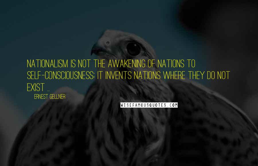 Ernest Gellner Quotes: Nationalism is not the awakening of nations to self-consciousness; it invents nations where they do not exist ...