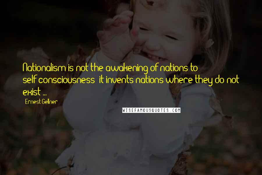 Ernest Gellner Quotes: Nationalism is not the awakening of nations to self-consciousness; it invents nations where they do not exist ...