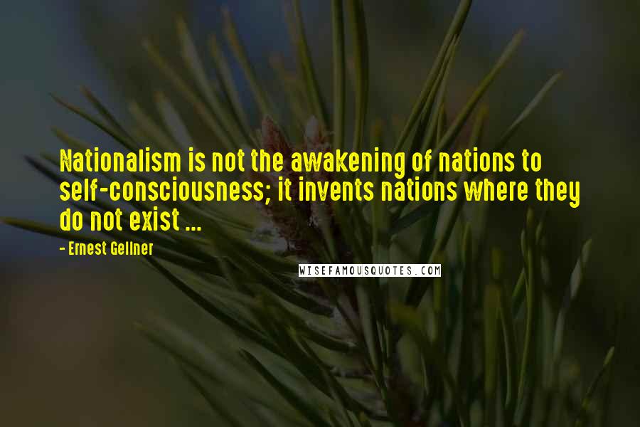 Ernest Gellner Quotes: Nationalism is not the awakening of nations to self-consciousness; it invents nations where they do not exist ...