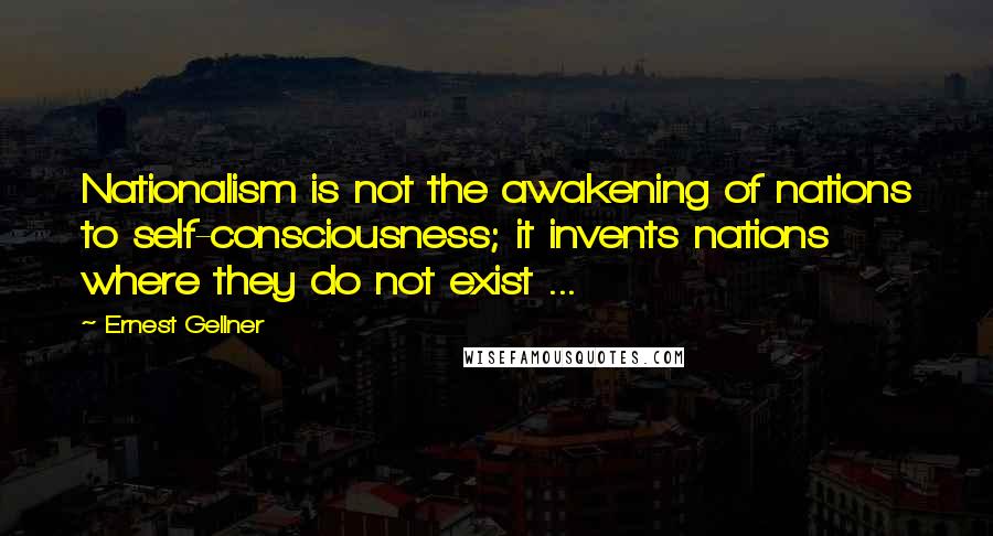 Ernest Gellner Quotes: Nationalism is not the awakening of nations to self-consciousness; it invents nations where they do not exist ...