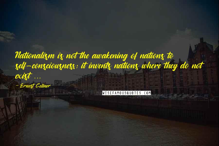 Ernest Gellner Quotes: Nationalism is not the awakening of nations to self-consciousness; it invents nations where they do not exist ...