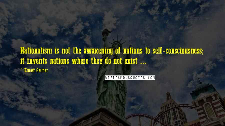 Ernest Gellner Quotes: Nationalism is not the awakening of nations to self-consciousness; it invents nations where they do not exist ...
