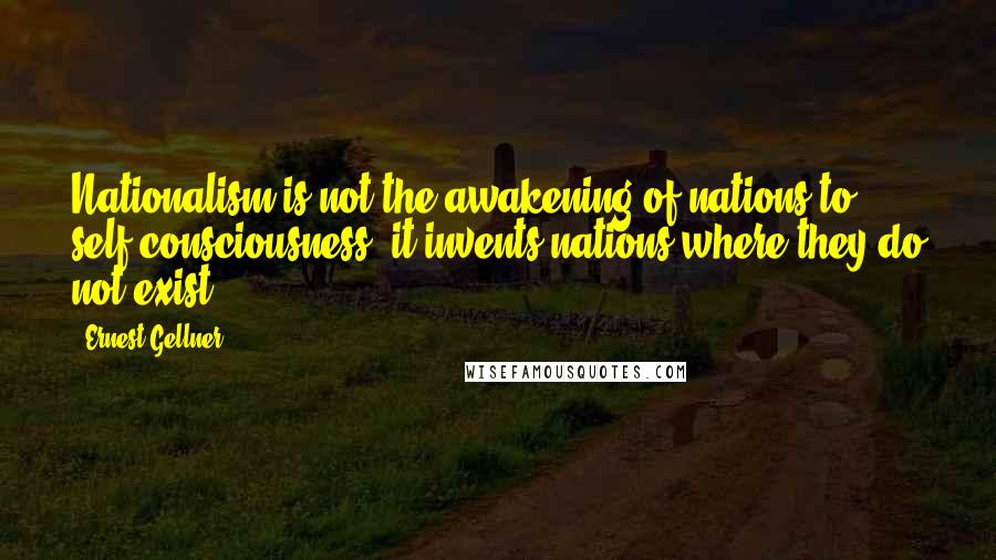 Ernest Gellner Quotes: Nationalism is not the awakening of nations to self-consciousness; it invents nations where they do not exist ...