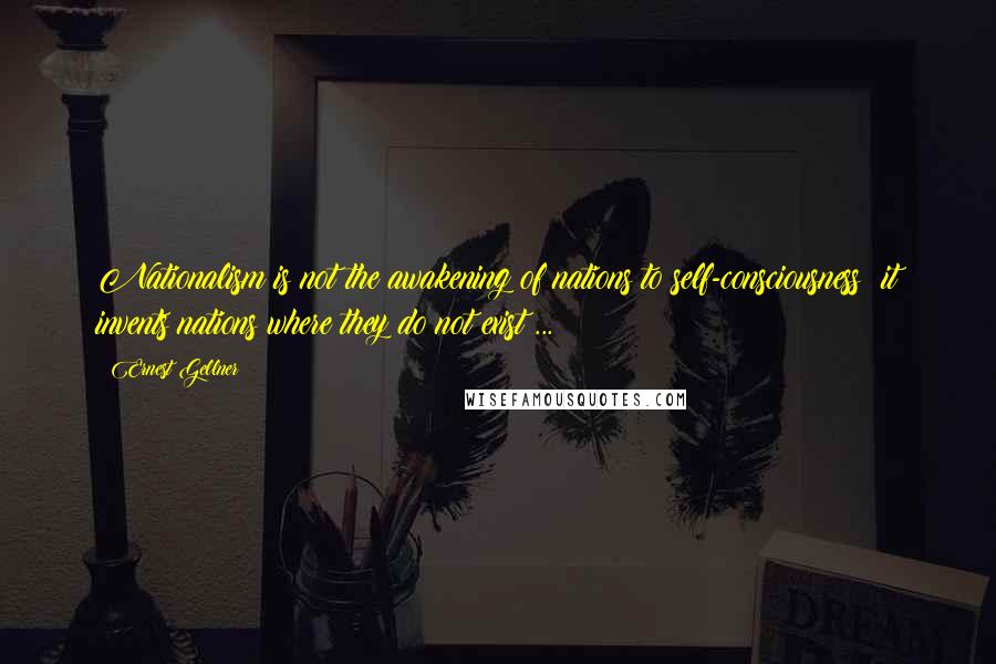 Ernest Gellner Quotes: Nationalism is not the awakening of nations to self-consciousness; it invents nations where they do not exist ...