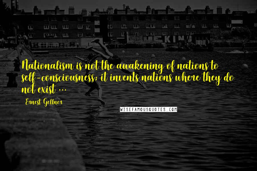 Ernest Gellner Quotes: Nationalism is not the awakening of nations to self-consciousness; it invents nations where they do not exist ...