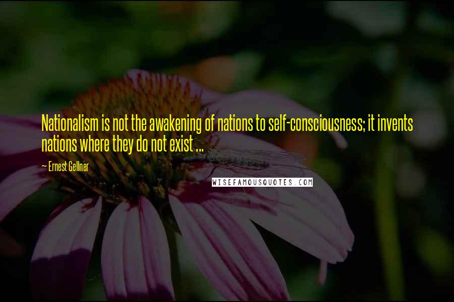 Ernest Gellner Quotes: Nationalism is not the awakening of nations to self-consciousness; it invents nations where they do not exist ...