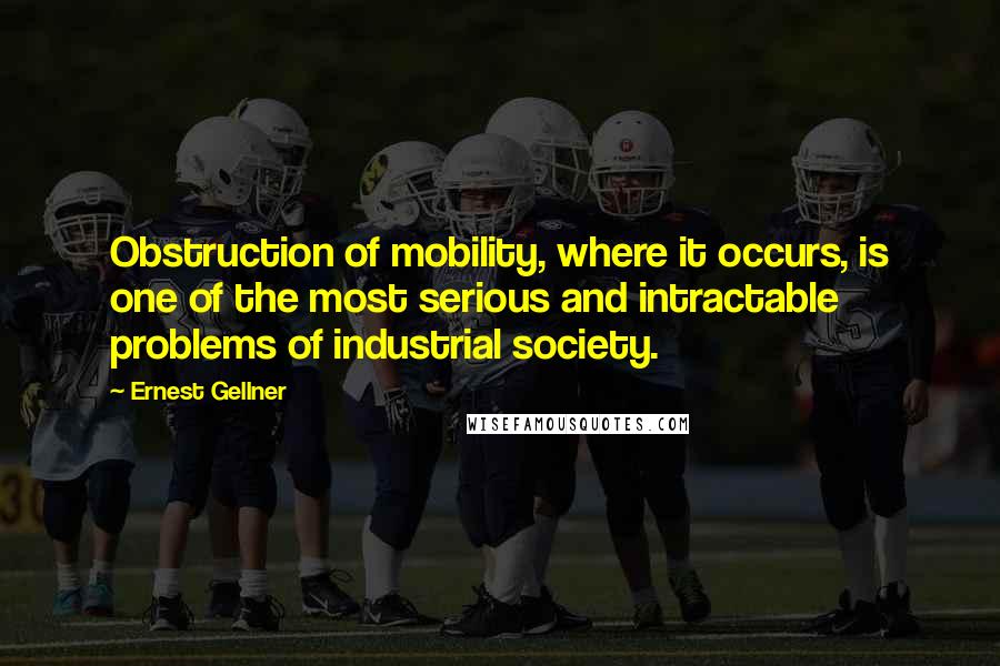 Ernest Gellner Quotes: Obstruction of mobility, where it occurs, is one of the most serious and intractable problems of industrial society.