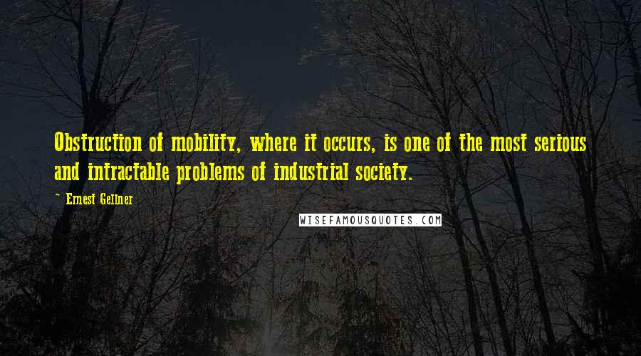Ernest Gellner Quotes: Obstruction of mobility, where it occurs, is one of the most serious and intractable problems of industrial society.