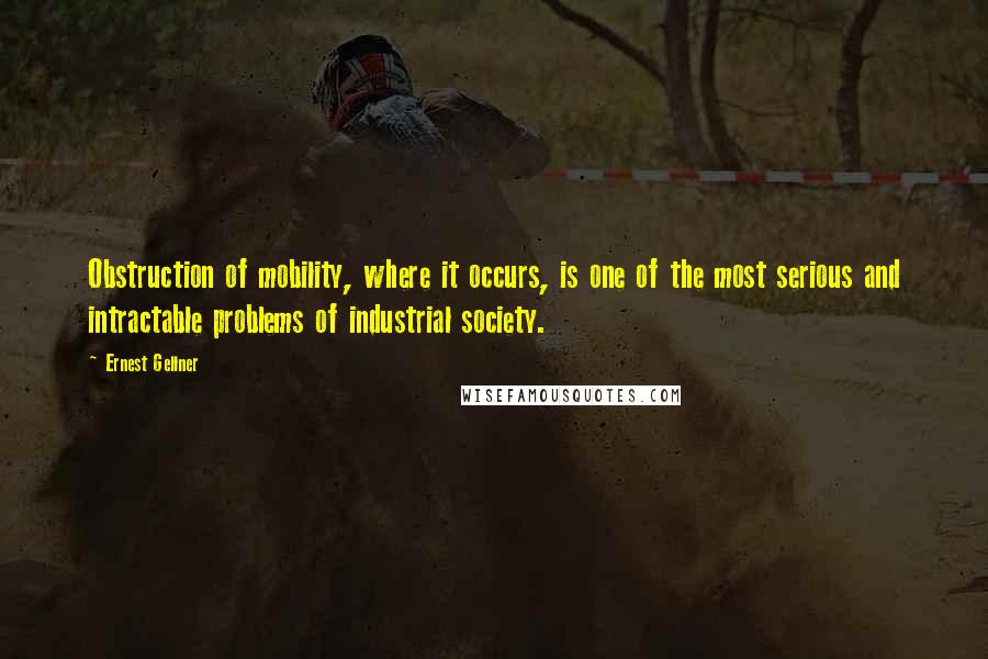 Ernest Gellner Quotes: Obstruction of mobility, where it occurs, is one of the most serious and intractable problems of industrial society.