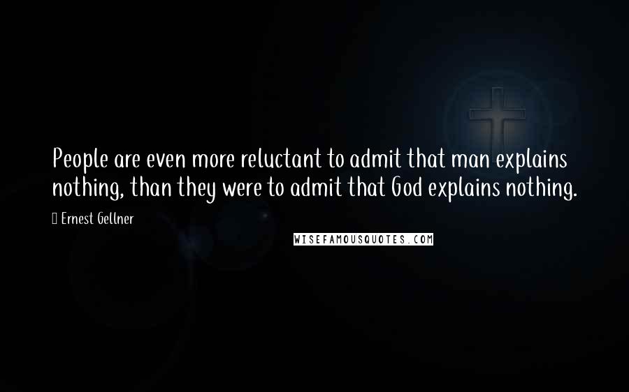 Ernest Gellner Quotes: People are even more reluctant to admit that man explains nothing, than they were to admit that God explains nothing.