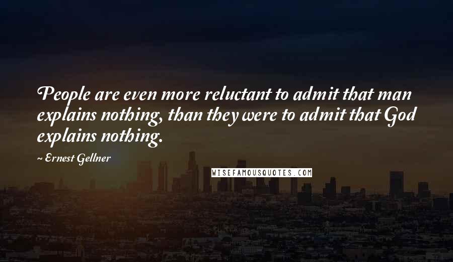 Ernest Gellner Quotes: People are even more reluctant to admit that man explains nothing, than they were to admit that God explains nothing.