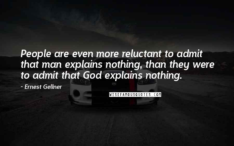 Ernest Gellner Quotes: People are even more reluctant to admit that man explains nothing, than they were to admit that God explains nothing.