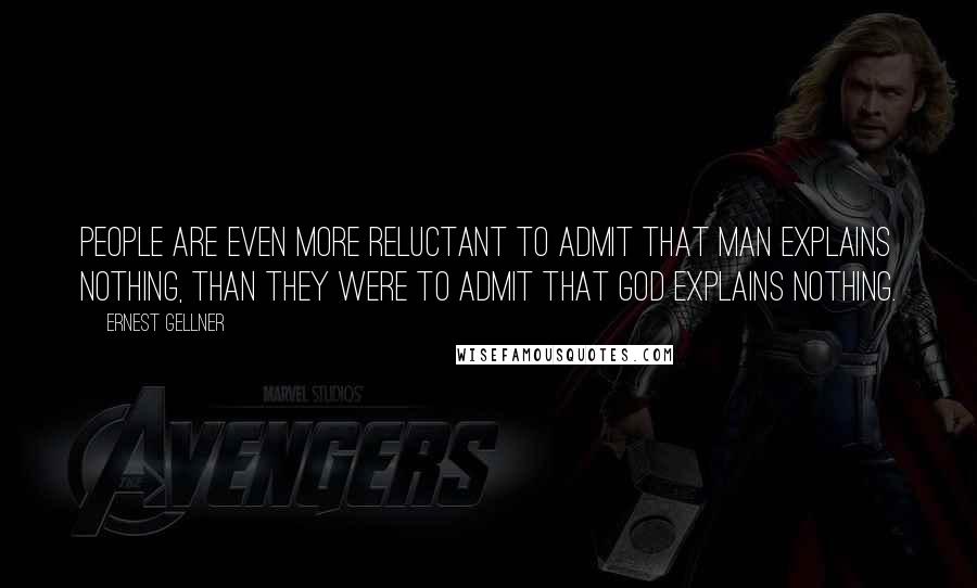 Ernest Gellner Quotes: People are even more reluctant to admit that man explains nothing, than they were to admit that God explains nothing.