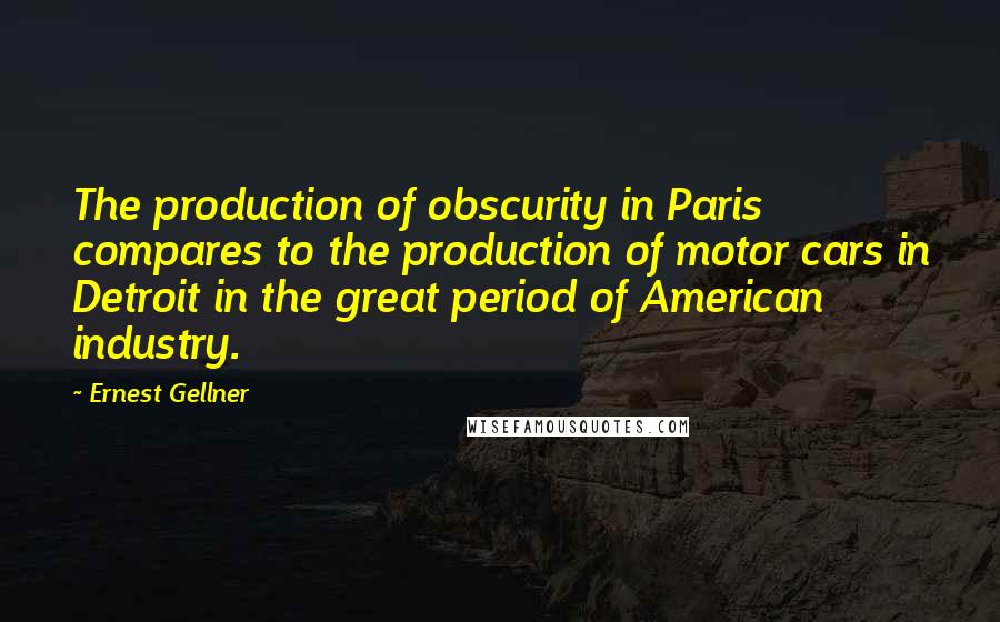Ernest Gellner Quotes: The production of obscurity in Paris compares to the production of motor cars in Detroit in the great period of American industry.