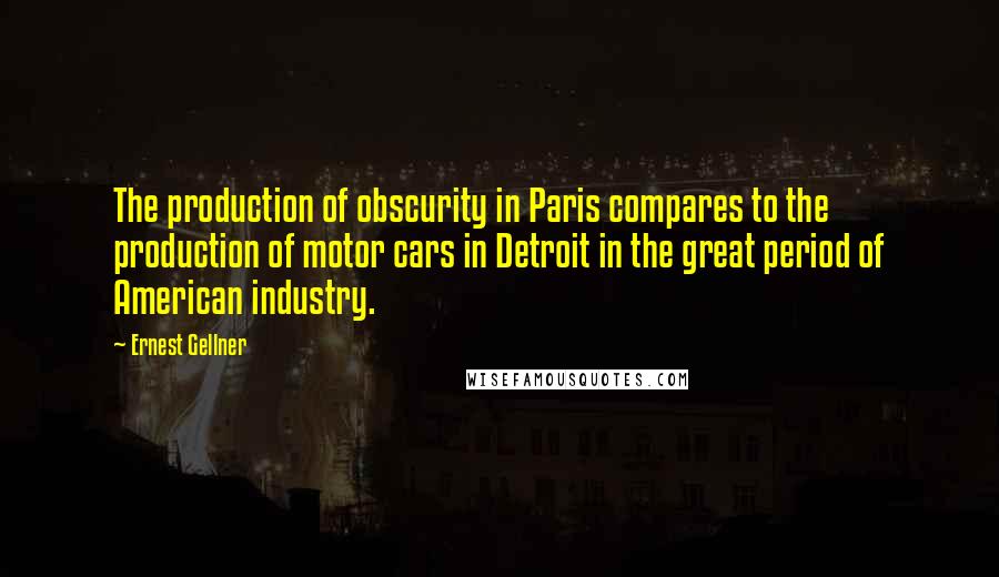 Ernest Gellner Quotes: The production of obscurity in Paris compares to the production of motor cars in Detroit in the great period of American industry.