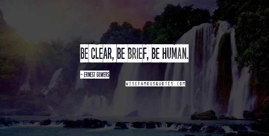 Ernest Gowers Quotes: Be clear, be brief, be human.