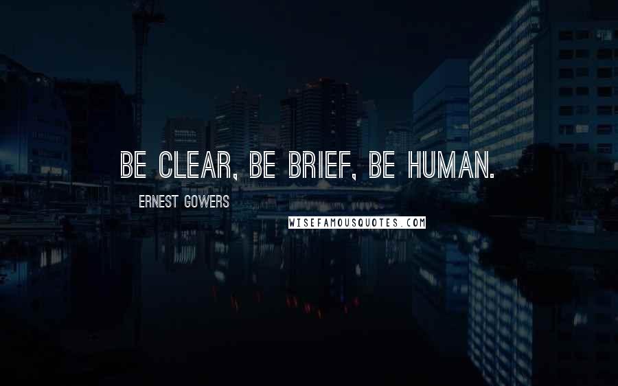 Ernest Gowers Quotes: Be clear, be brief, be human.