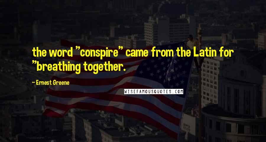 Ernest Greene Quotes: the word "conspire" came from the Latin for "breathing together.