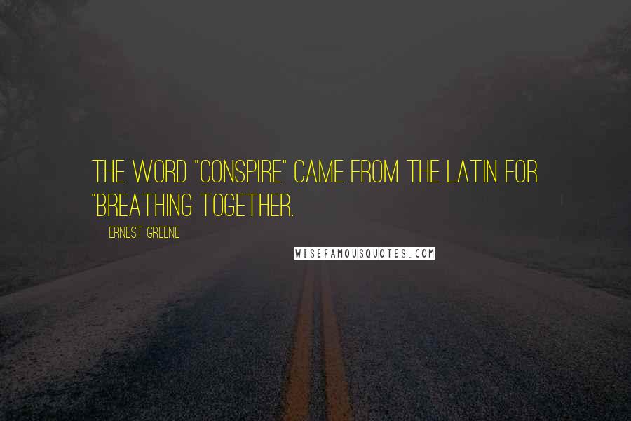 Ernest Greene Quotes: the word "conspire" came from the Latin for "breathing together.