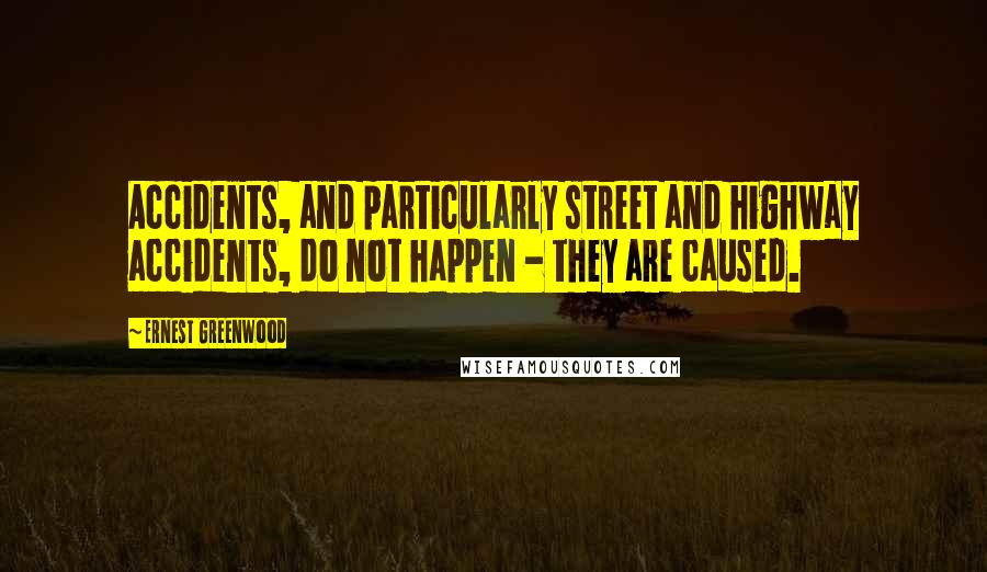 Ernest Greenwood Quotes: Accidents, and particularly street and highway accidents, do not happen - they are caused.