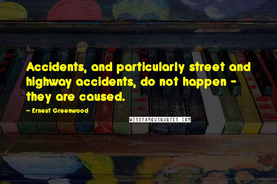 Ernest Greenwood Quotes: Accidents, and particularly street and highway accidents, do not happen - they are caused.
