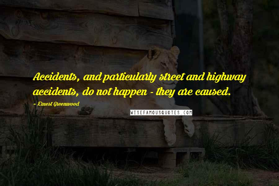 Ernest Greenwood Quotes: Accidents, and particularly street and highway accidents, do not happen - they are caused.