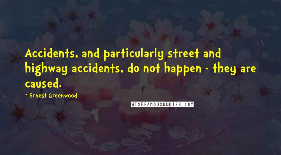 Ernest Greenwood Quotes: Accidents, and particularly street and highway accidents, do not happen - they are caused.