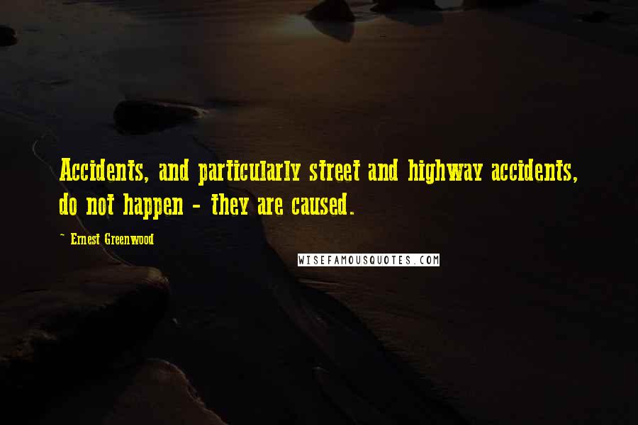 Ernest Greenwood Quotes: Accidents, and particularly street and highway accidents, do not happen - they are caused.