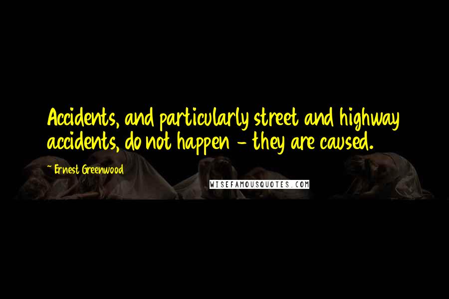 Ernest Greenwood Quotes: Accidents, and particularly street and highway accidents, do not happen - they are caused.