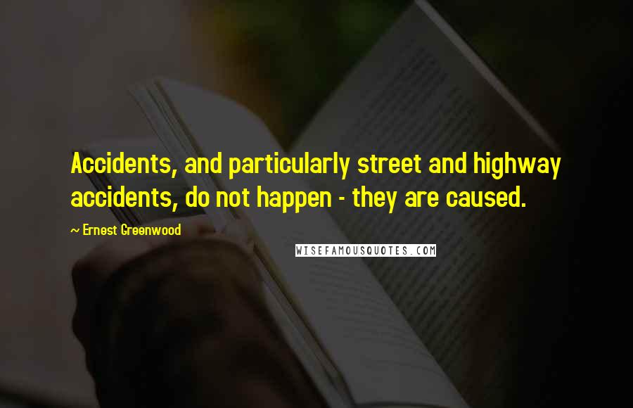 Ernest Greenwood Quotes: Accidents, and particularly street and highway accidents, do not happen - they are caused.