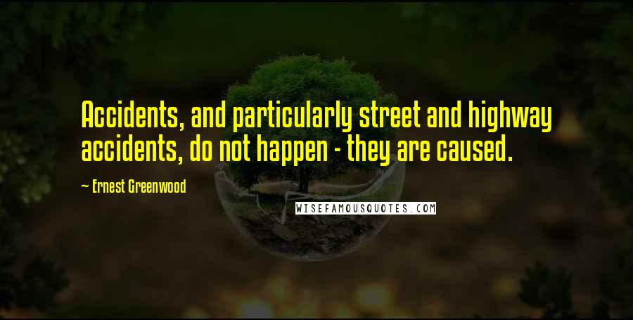 Ernest Greenwood Quotes: Accidents, and particularly street and highway accidents, do not happen - they are caused.