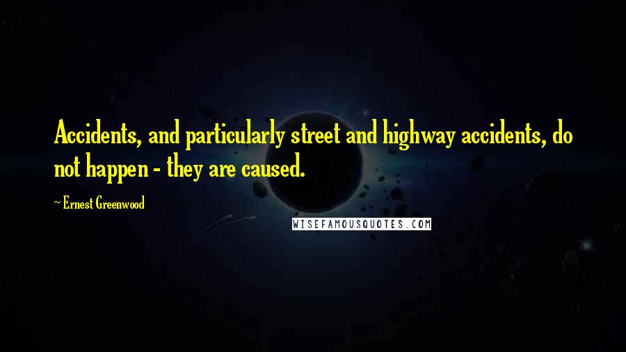 Ernest Greenwood Quotes: Accidents, and particularly street and highway accidents, do not happen - they are caused.