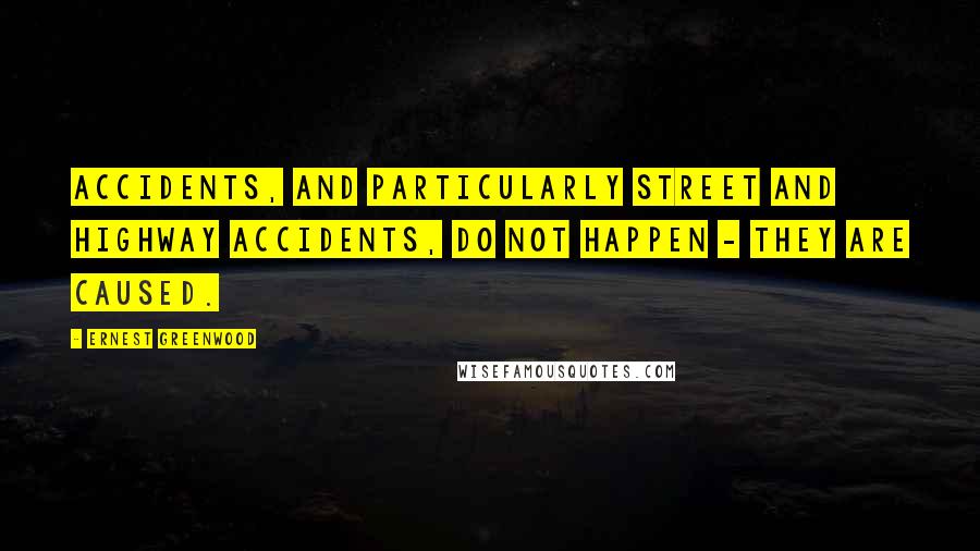 Ernest Greenwood Quotes: Accidents, and particularly street and highway accidents, do not happen - they are caused.