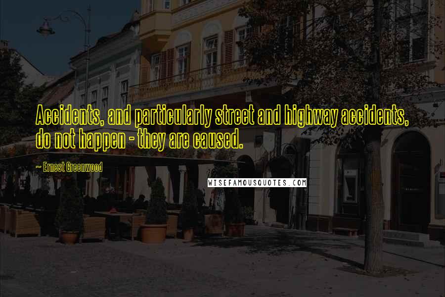Ernest Greenwood Quotes: Accidents, and particularly street and highway accidents, do not happen - they are caused.