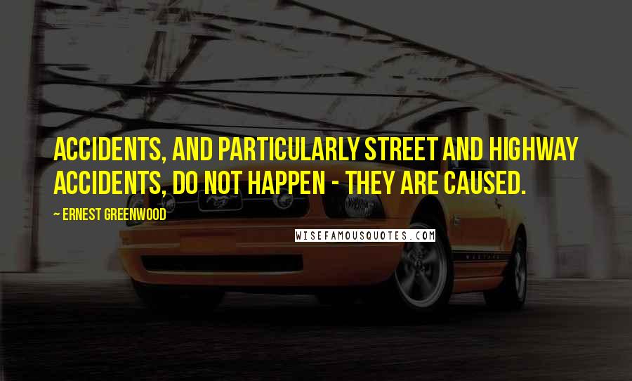 Ernest Greenwood Quotes: Accidents, and particularly street and highway accidents, do not happen - they are caused.