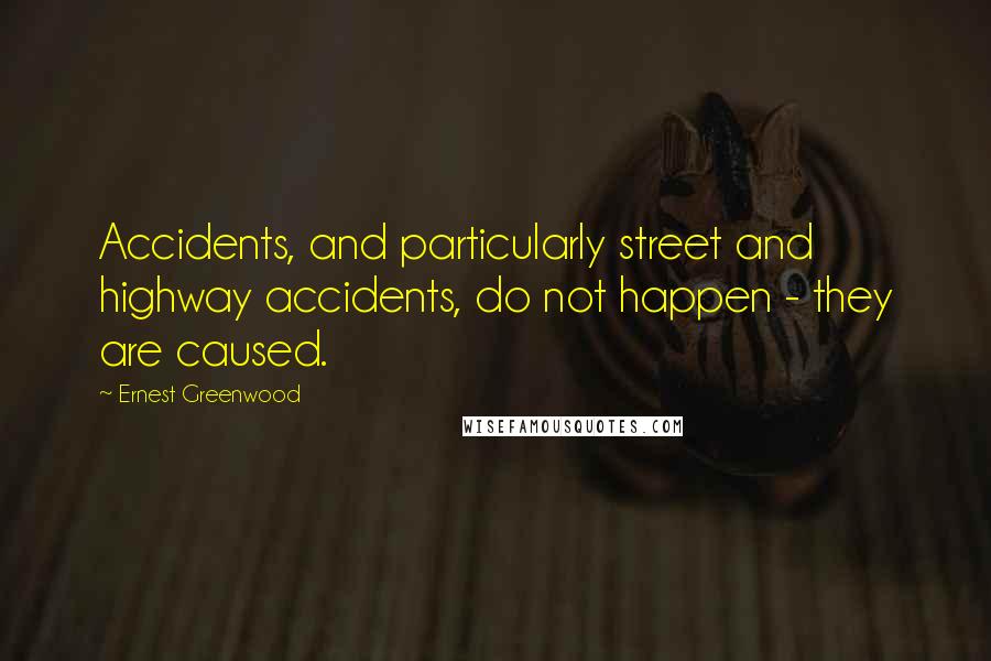 Ernest Greenwood Quotes: Accidents, and particularly street and highway accidents, do not happen - they are caused.