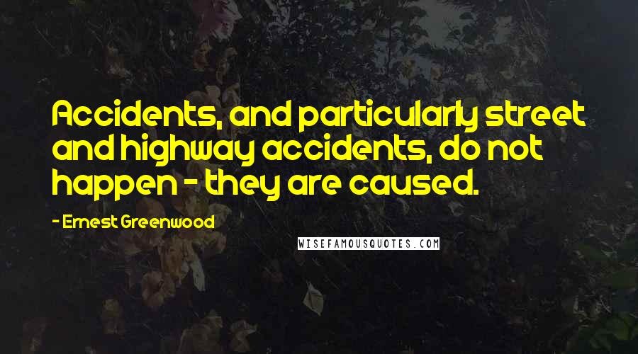 Ernest Greenwood Quotes: Accidents, and particularly street and highway accidents, do not happen - they are caused.