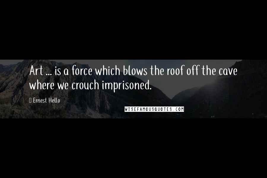 Ernest Hello Quotes: Art ... is a force which blows the roof off the cave where we crouch imprisoned.