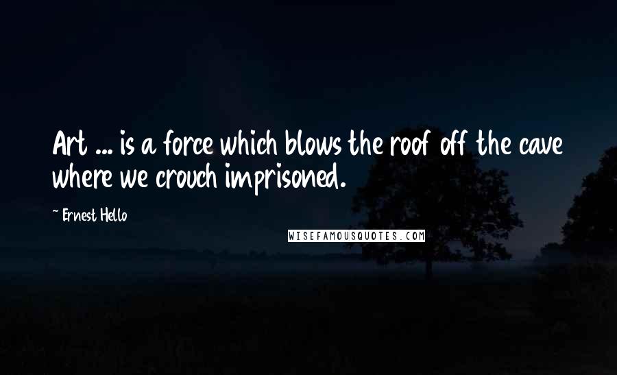 Ernest Hello Quotes: Art ... is a force which blows the roof off the cave where we crouch imprisoned.