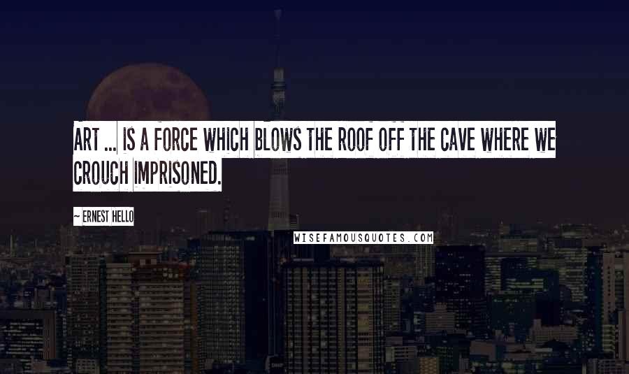 Ernest Hello Quotes: Art ... is a force which blows the roof off the cave where we crouch imprisoned.