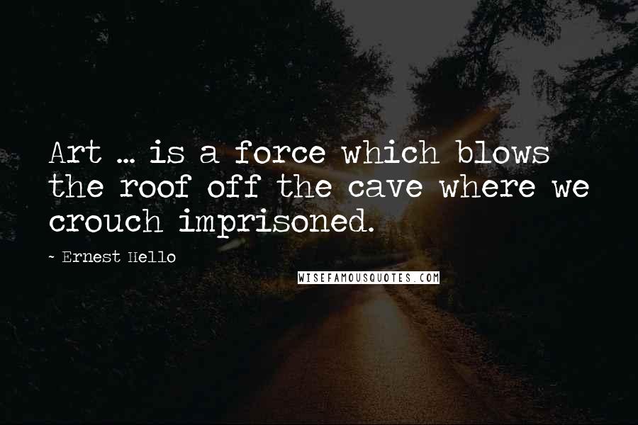 Ernest Hello Quotes: Art ... is a force which blows the roof off the cave where we crouch imprisoned.