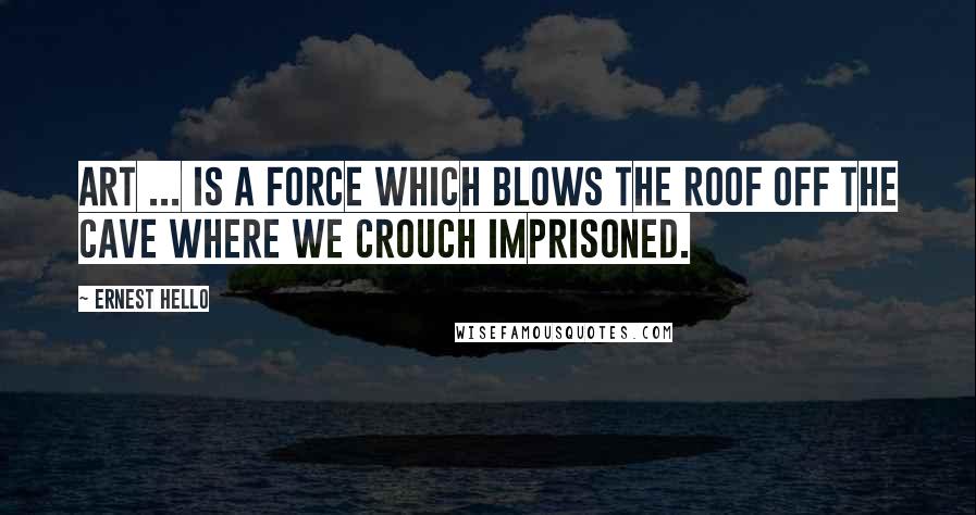 Ernest Hello Quotes: Art ... is a force which blows the roof off the cave where we crouch imprisoned.