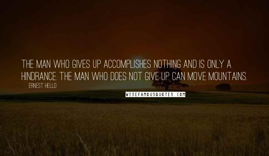 Ernest Hello Quotes: The man who gives up accomplishes nothing and is only a hindrance. The man who does not give up can move mountains.