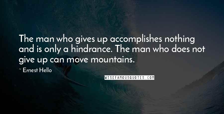 Ernest Hello Quotes: The man who gives up accomplishes nothing and is only a hindrance. The man who does not give up can move mountains.
